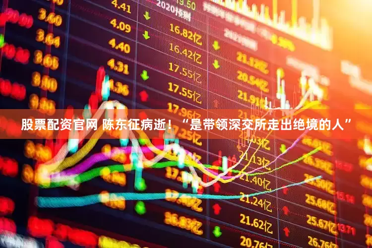 股票配资官网 陈东征病逝！“是带领深交所走出绝境的人”
