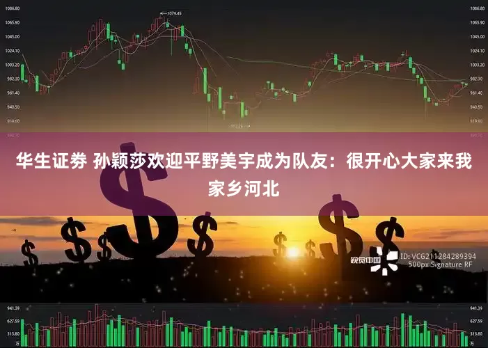 华生证劵 孙颖莎欢迎平野美宇成为队友：很开心大家来我家乡河北
