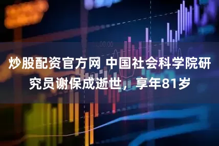 炒股配资官方网 中国社会科学院研究员谢保成逝世，享年81岁