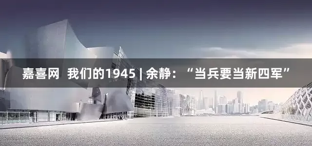 嘉喜网  我们的1945 | 余静：“当兵要当新四军”