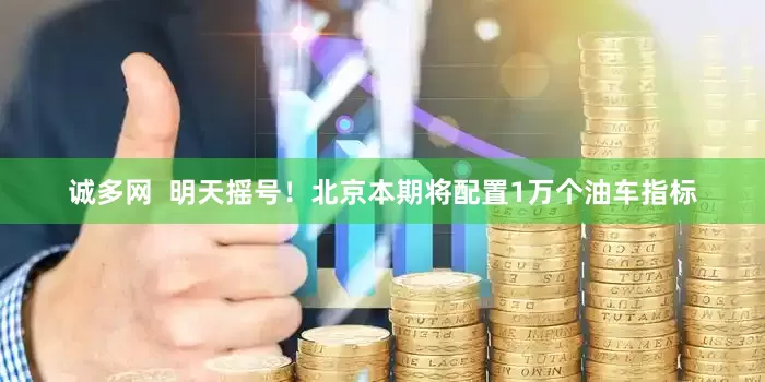 诚多网  明天摇号！北京本期将配置1万个油车指标