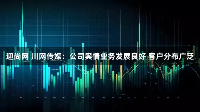迎尚网 川网传媒：公司舆情业务发展良好 客户分布广泛