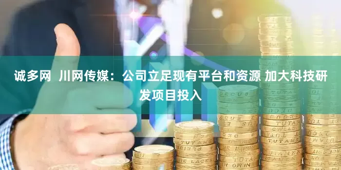 诚多网  川网传媒：公司立足现有平台和资源 加大科技研发项目投入