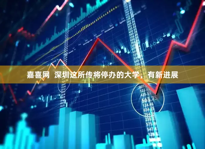 嘉喜网  深圳这所传将停办的大学，有新进展