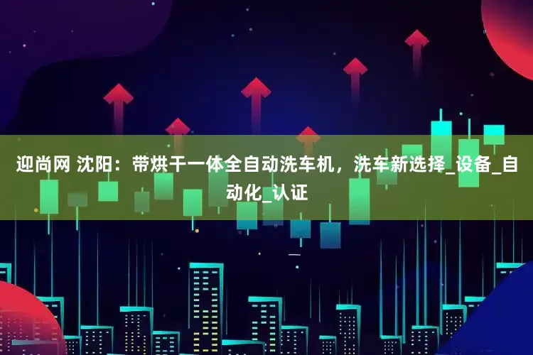 迎尚网 沈阳：带烘干一体全自动洗车机，洗车新选择_设备_自动化_认证