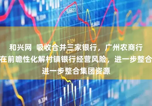和兴网  吸收合并三家银行，广州农商行回应：旨在前瞻性化解村镇银行经营风险，进一步整合集团资源