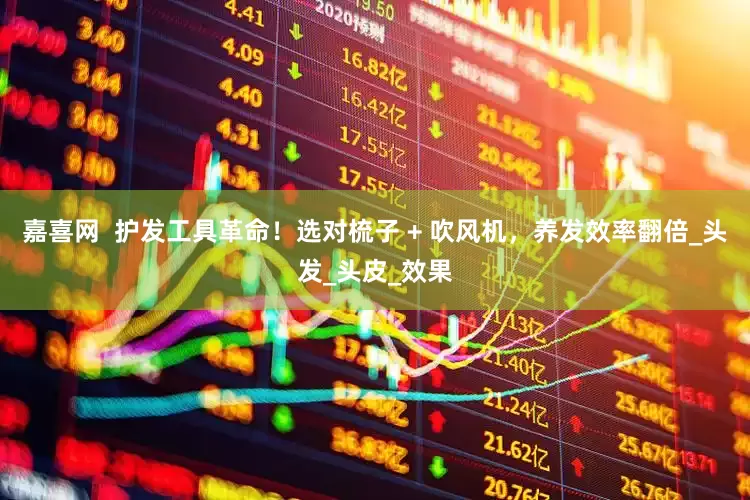 嘉喜网  护发工具革命！选对梳子 + 吹风机，养发效率翻倍_头发_头皮_效果