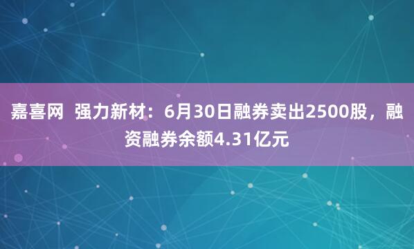 嘉喜网  强力新材：6月30日融券卖出2500股，融资融券余额4.31亿元