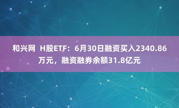 和兴网  H股ETF：6月30日融资买入2340.86万元，融资融券余额31.8亿元