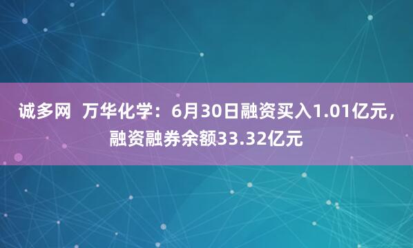 诚多网  万华化学：6月30日融资买入1.01亿元，融资融券余额33.32亿元