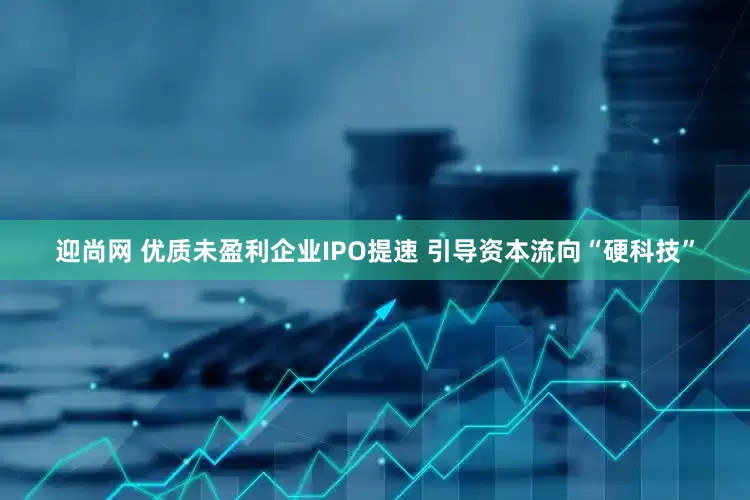 迎尚网 优质未盈利企业IPO提速 引导资本流向“硬科技”