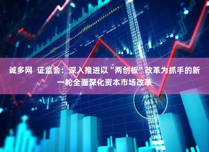 诚多网  证监会：深入推进以“两创板”改革为抓手的新一轮全面深化资本市场改革