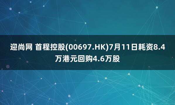 迎尚网 首程控股(00697.HK)7月11日耗资8.4万港元回购4.6万股