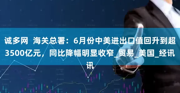 诚多网  海关总署：6月份中美进出口值回升到超3500亿元，同比降幅明显收窄_贸易_美国_经讯