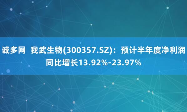 诚多网  我武生物(300357.SZ)：预计半年度净利润同比增长13.92%-23.97%