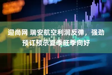 迎尚网 瑞安航空利润反弹，强劲预订预示夏季旺季向好