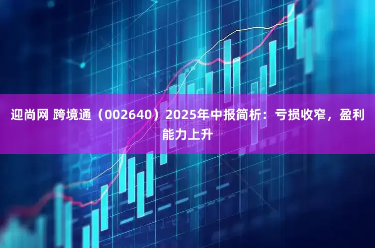 迎尚网 跨境通（002640）2025年中报简析：亏损收窄，盈利能力上升